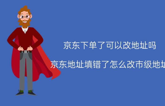 京东下单了可以改地址吗 京东地址填错了怎么改市级地址？